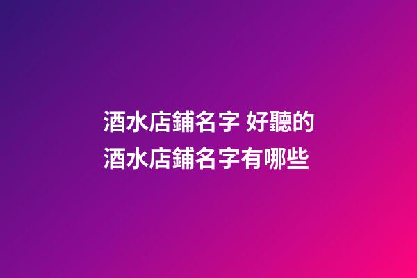酒水店鋪名字 好聽的酒水店鋪名字有哪些-第1張-店鋪起名-玄機派